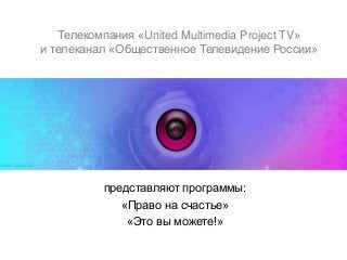 Телекомпания «United Multimedia Project TV»
и телеканал «Общественное Телевидение России»

представляют программы:
«Право на счастье»
«Это вы можете!»

 