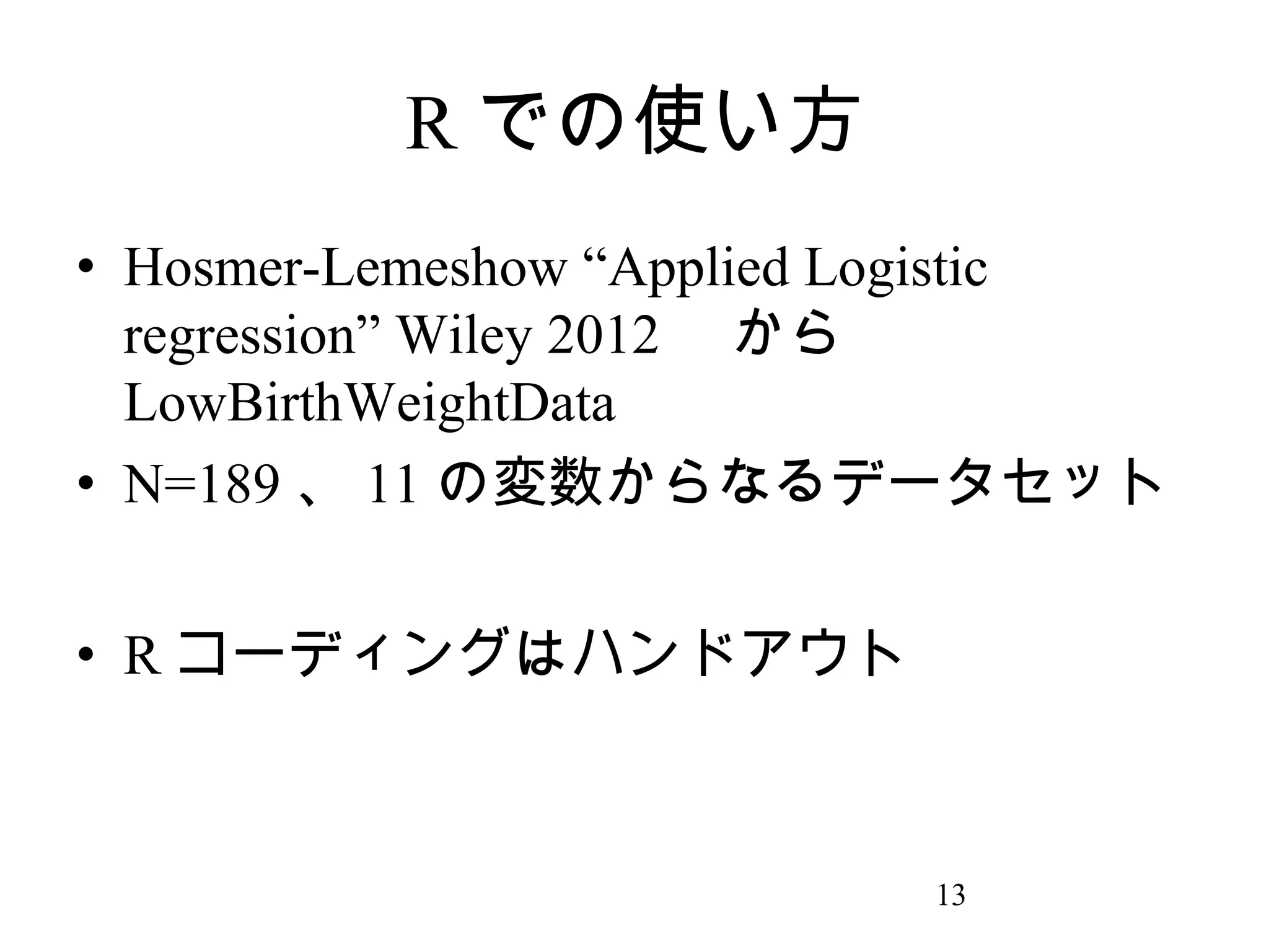 R での使い方
• Hosmer-Lemeshow “Applied Logistic
regression” Wiley 2012 　から
LowBirthWeightData
• N=189 、 11 の変数からなるデータセット
• R コーディングはハンドアウト

13

 
