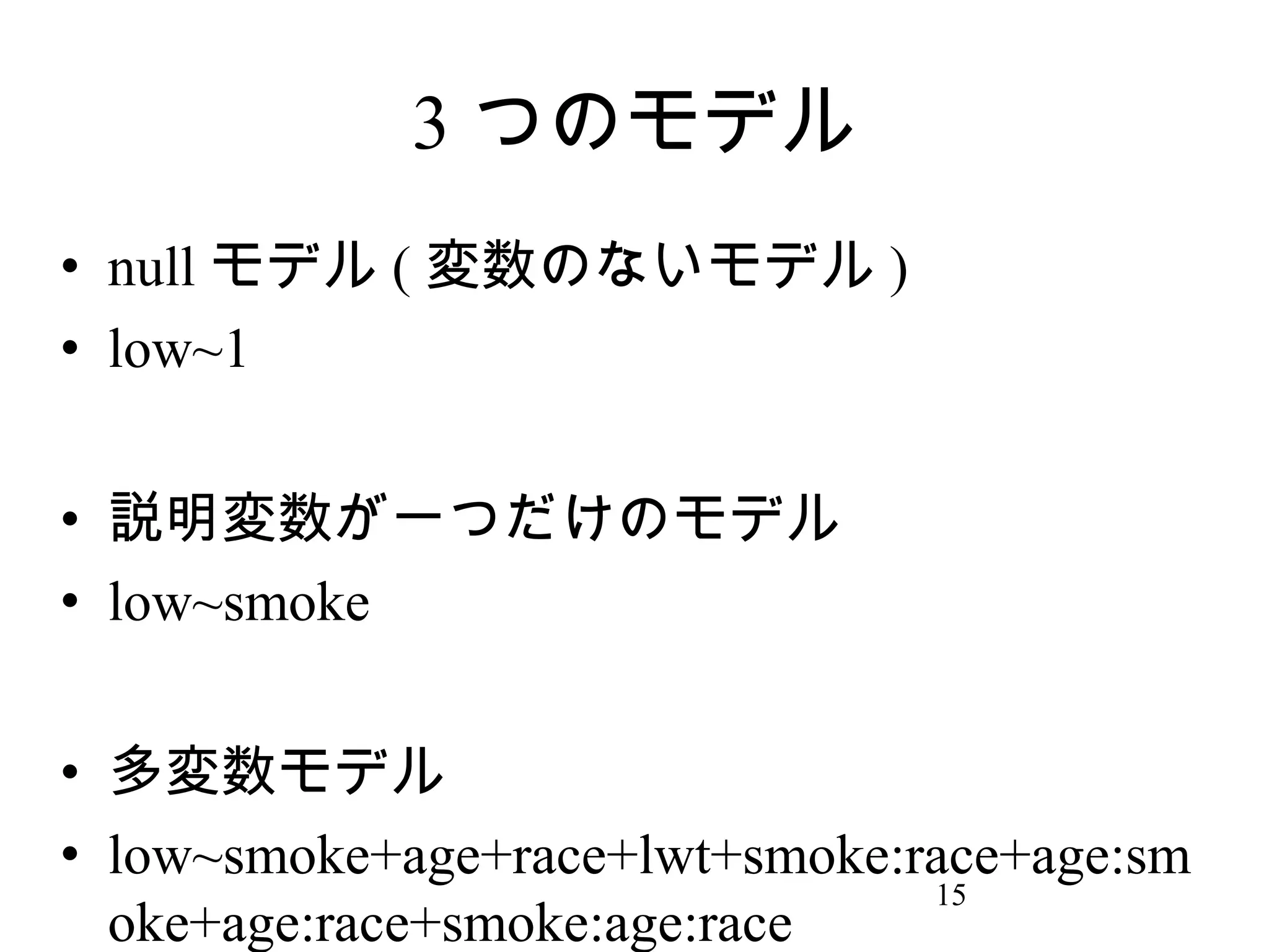 3 つのモデル
• null モデル ( 変数のないモデル )
• low~1
• 説明変数が一つだけのモデル
• low~smoke
• 多変数モデル
• low~smoke+age+race+lwt+smoke:race+age:sm
15
oke+age:race+smoke:age:race

 