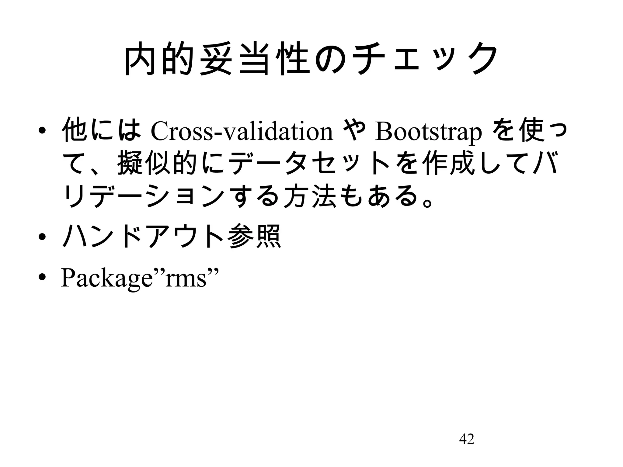 内的妥当性のチェック
• 他には Cross-validation や Bootstrap を使っ
て、擬似的にデータセットを作成してバ
リデーションする方法もある。
• ハンドアウト参照
• Package”rms”

42

 
