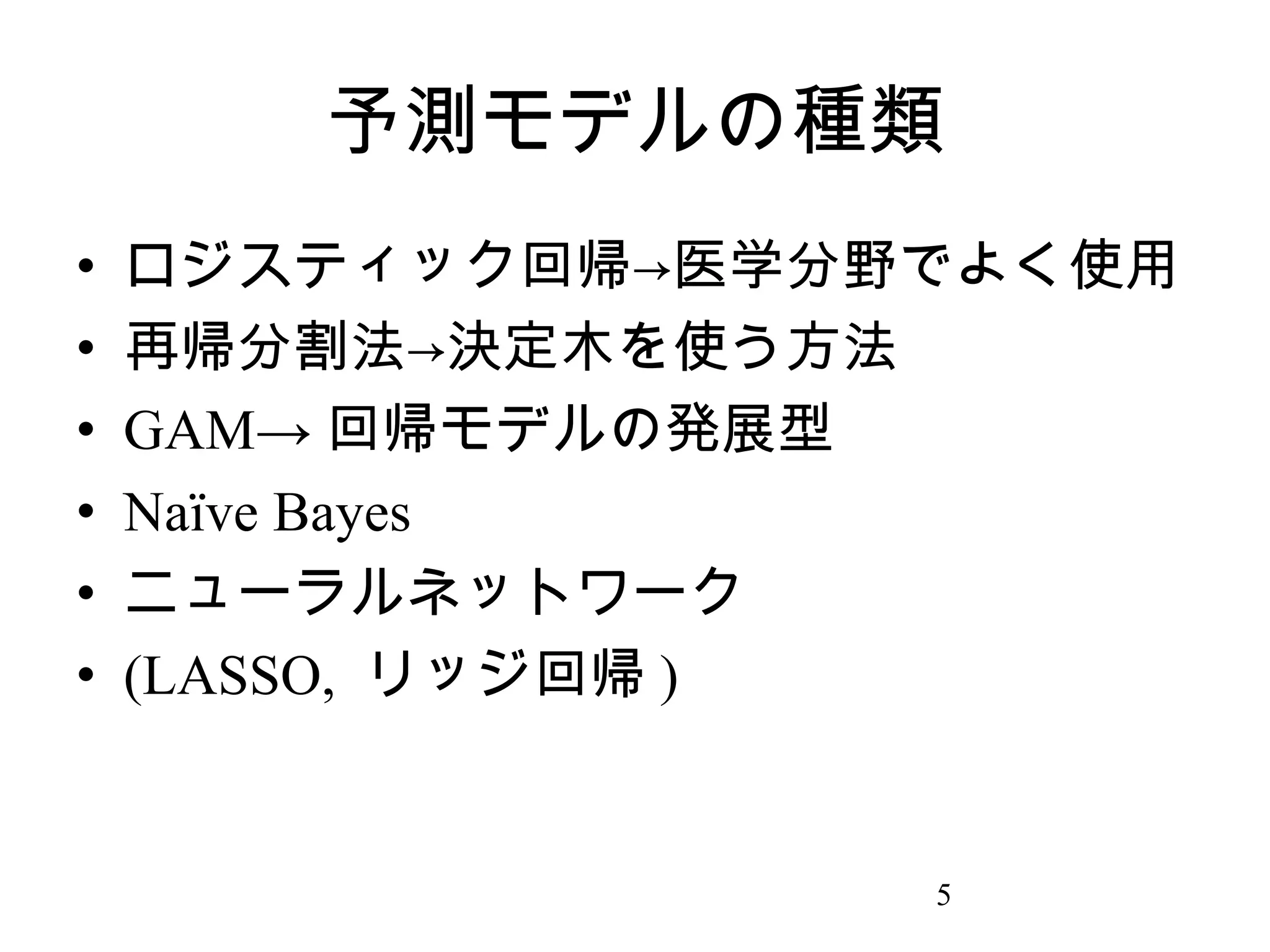 予測モデルの種類
•
•
•
•
•
•

ロジスティック回帰→医学分野でよく使用
再帰分割法→決定木を使う方法
GAM→ 回帰モデルの発展型
Naïve Bayes
ニューラルネットワーク
(LASSO, リッジ回帰 )

5

 