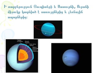 Ի տարբերություն Յուպիտերի և Սատուրնի, Ուրանի
միջուկը կազմված է սառույցներից և լեռնային
ապարներից։

 
