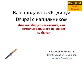 Как продавать <Родину>
Drupal с напильником
Или как убедить заказчика, что
«счастье есть и его не может
не быть»

VIKTOR LEVANDOVSKY
Chief Executive Developer
InternetDevels.ua

 