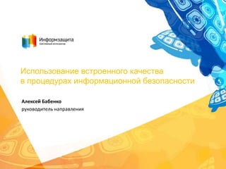 Использование встроенного качества
в процедурах информационной безопасности
Алексей Бабенко
руководитель направления

 