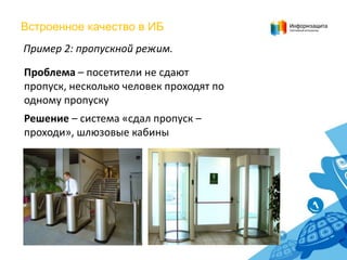 Встроенное качество в ИБ
Пример 2: пропускной режим.
Проблема – посетители не сдают
пропуск, несколько человек проходят по
одному пропуску
Решение – система «сдал пропуск –
проходи», шлюзовые кабины

 