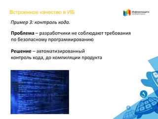 Встроенное качество в ИБ
Пример 3: контроль кода.
Проблема – разработчики не соблюдают требования
по безопасному программированию

Решение – автоматизированный
контроль кода, до компиляции продукта

 