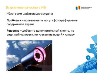 Встроенное качество в ИБ
Идеи: съем информации с экрана
Проблема – пользователи могут сфотографировать
содержимое экрана
Решение – добавить дополнительный спектр, не
видимый человеку, но «засвечивающий» камеру

 