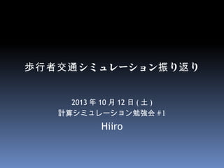 歩行者交通 シミュレーション振 り返 り
2013 年 10 月 12 日 ( 土 )
計算シミュレーション勉強会 #1

Hiiro

 