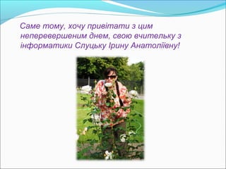 Саме тому, хочу привітати з цим
неперевершеним днем, свою вчительку з
інформатики Слуцьку Ірину Анатоліївну!

 