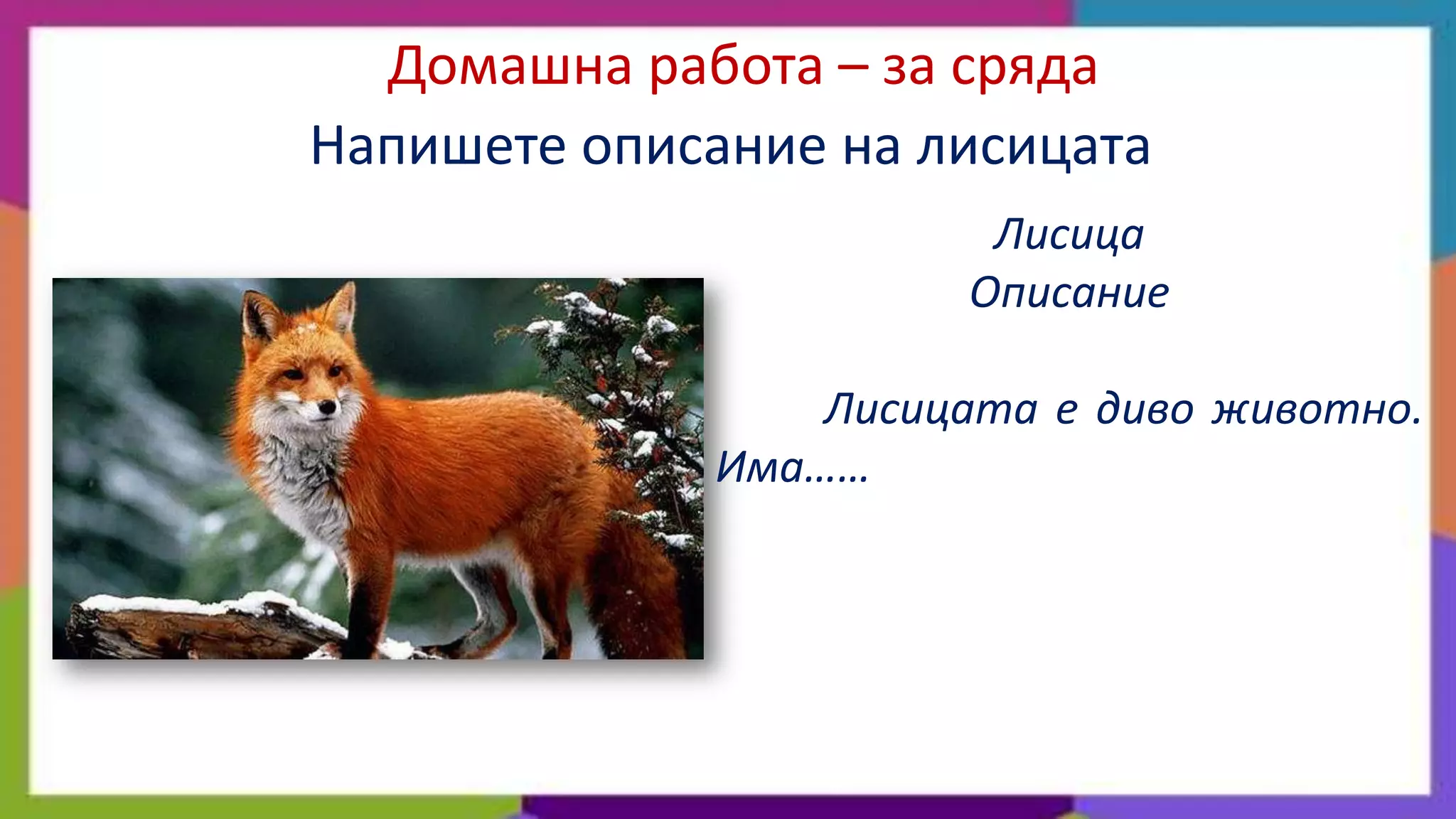 Домашна работа – за сряда
Напишете описание на лисицата
Лисица
Описание
Лисицата е диво животно.
Има……

 