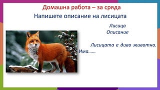 Домашна работа – за сряда
Напишете описание на лисицата
Лисица
Описание
Лисицата е диво животно.
Има……

 