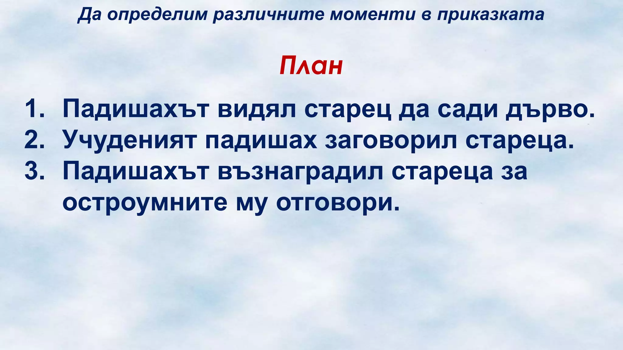 Да определим различните моменти в приказката

План
1. Падишахът видял старец да сади дърво.
2. Учуденият падишах заговорил стареца.
3. Падишахът възнаградил стареца за
остроумните му отговори.

 