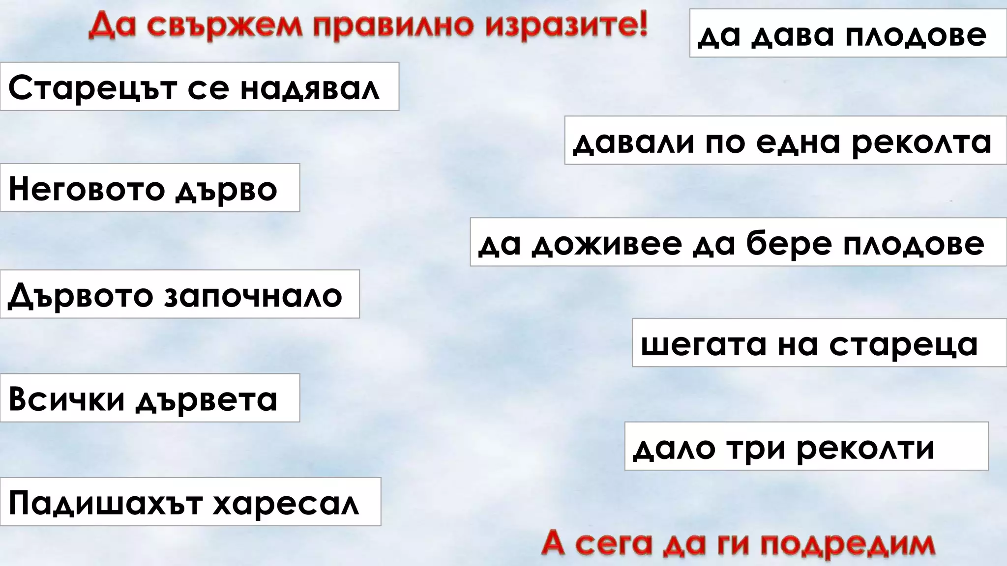 да дава плодове
Старецът се надявал
давали по една реколта
Неговото дърво

да доживее да бере плодове
Дървото започнало
шегата на стареца
Всички дървета
дало три реколти
Падишахът харесал

 