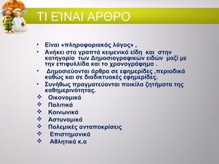 ΤΙ ΕΊΝΑΙ ΑΡΘΡΟ
•
•
•
•








Είναι «πληροφοριακός λόγος» ,
Ανήκει στα γραπτά κειμενικά είδη και στην
κατηγορία τω...