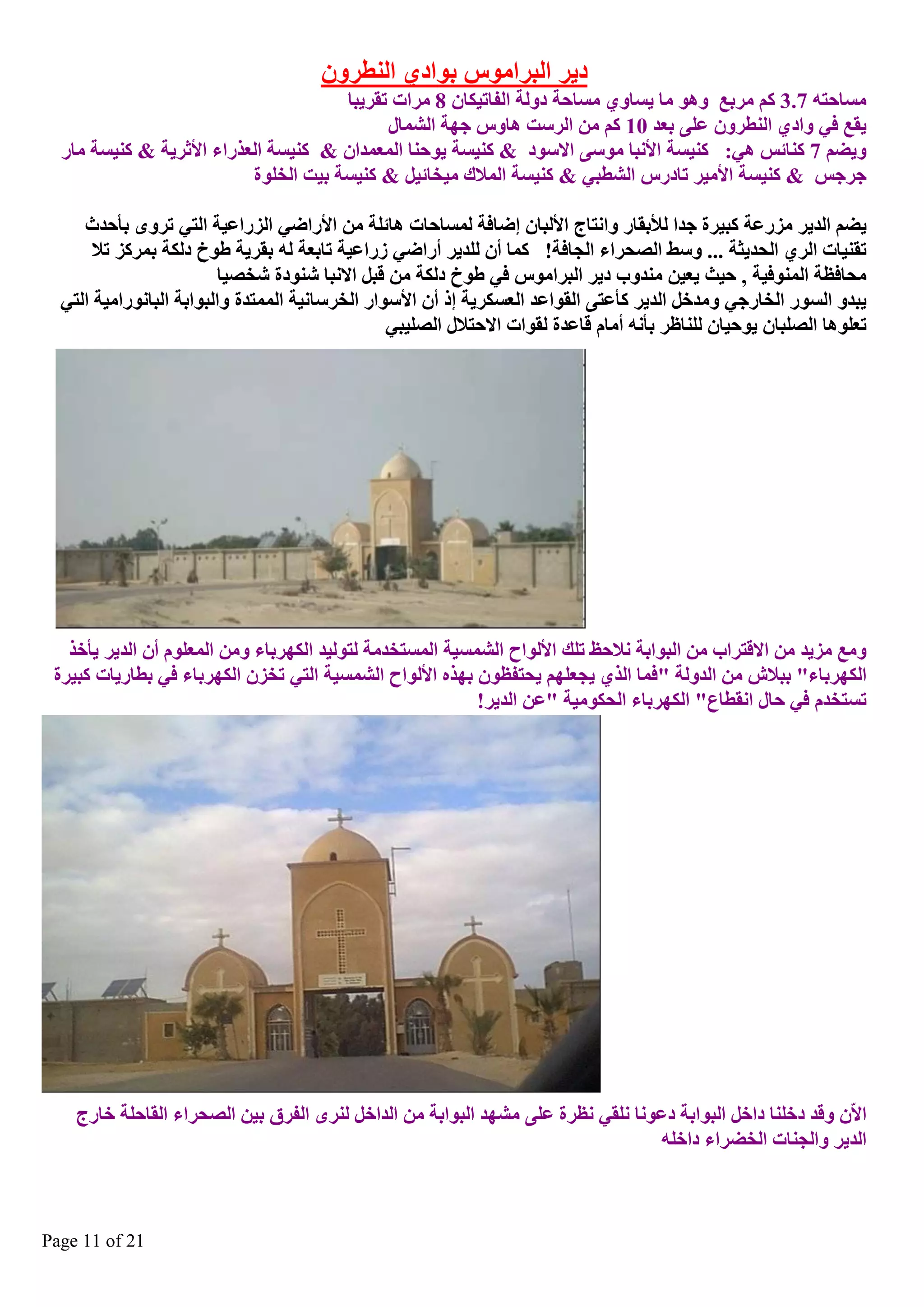 ‫د٠ش اٌجشاِٛط ثٛادٞ إٌطشْٚ‬
‫ِغبؽزٗ 7.3 وُ ِشثغ ٚ٘ٛ ِب ٠غبٚٞ ِغبؽخ دٌٚخ اٌفبر١ىبْ 8 ِشاد رمش٠جب‬
‫٠مغ فٟ ٚادٞ إٌطشْٚ ػٍٝ ثؼذ 01 وُ ِٓ اٌشعذ ٘بٚط عٙخ اٌؾّبي‬
‫ٚ٠عُ 7 وٕبئظ ٟ٘: وٕ١غخ األٔجب ِٛعٝ االعٛد & وٕ١غخ ٠ٛؽٕب اٌّؼّذاْ & وٕ١غخ اٌؼزسا األصش٠خ & وٕ١غخ ِبس‬
‫عشعظ & وٕ١غخ األِ١ش ربدسط اٌؾطجٟ & وٕ١غخ اٌّالن ِ١خبئ١ً & وٕ١غخ ث١ذ اٌخٍٛح‬
‫٠عُ اٌذ٠ش ِضسػخ وج١شح عذا ٌألثمبس ٚأزبط األٌجبْ ئظبفخ ٌّغبؽبد ٘بئٍخ ِٓ األساظٟ اٌضساػ١خ اٌزٟ رشٜٚ ثأؽذس‬
‫رمٕ١بد اٌشٞ اٌؾذ٠ضخ ... ٚعػ اٌصؾشا اٌغبفخ! وّب أْ ٌٍذ٠ش أساظٟ صساػ١خ ربثؼخ ٌٗ ثمش٠خ غٛؿ دٌىخ ثّشوض رال‬
‫ِؾبفظخ إٌّٛف١خ , ؽ١ش ٠ؼ١ٓ ِٕذٚة د٠ش اٌجشاِٛط فٟ غٛؿ دٌىخ ِٓ لجً االٔجب ؽٕٛدح ؽخص١ب‬
‫٠جذٚ اٌغٛس اٌخبسعٟ ِٚذخً اٌذ٠ش وأػزٝ اٌمٛاػذ اٌؼغىش٠خ ئر أْ األعٛاس اٌخشعبٔ١خ اٌّّزذح ٚاٌجٛاثخ اٌجبٔٛساِ١خ اٌزٟ‬
‫رؼٍٛ٘ب اٌصٍجبْ ٠ٛؽ١بْ ٌٍٕبظش ثأٔٗ أِبَ لبػذح ٌمٛاد االؽزالي اٌصٍ١جٟ‬

‫ِٚغ ِض٠ذ ِٓ االلزشاة ِٓ اٌجٛاثخ ٔالؽع رٍه األٌٛاػ اٌؾّغ١خ اٌّغزخذِخ ٌزٌٛ١ذ اٌىٙشثب ِٚٓ اٌّؼٍَٛ أْ اٌذ٠ش ٠أخز‬
‫اٌىٙشثب " ثجالػ ِٓ اٌذٌٚخ "فّب اٌزٞ ٠غؼٍُٙ ٠ؾزفظْٛ ثٙزٖ األٌٛاػ اٌؾّغ١خ اٌزٟ رخضْ اٌىٙشثب فٟ ثطبس٠بد وج١شح‬
‫رغزخذَ فٟ ؽبي أمطبع" اٌىٙشثب اٌؾىِٛ١خ "ػٓ اٌذ٠ش!‬

‫االّْ ٚلذ دخٍٕب داخً اٌجٛاثخ دػٛٔب ٍٔمٟ ٔظشح ػٍٝ ِؾٙذ اٌجٛاثخ ِٓ اٌذاخً ٌٕشٜ اٌفشق ث١ٓ اٌصؾشا اٌمبؽٍخ خبسط‬
‫اٌذ٠ش ٚاٌغٕبد اٌخعشا داخٍٗ‬

‫12 ‪Page 11 of‬‬

 