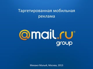 Таргетированная мобильная
реклама

2009 — 2010

Михаил Малый, Москва, 2013

 