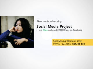 New media advertising

Social Media Project

: How Clara gathered 220,000 fans on Facebook

SookMyung Women‟s Univ.
PR/AD 1214665 EunJoo Lee

 