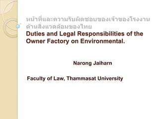 Duties and Legal Responsibilities of the
Owner Factory on Environmental.

Narong Jaiharn
Faculty of Law, Thammasat University

 