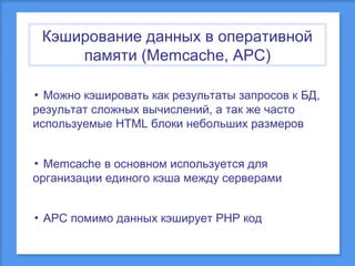 Кэширование данных в оперативной
памяти (Memcache, APC)
▪ Можно кэшировать как результаты запросов к БД,
результат сложных вычислений, а так же часто
используемые HTML блоки небольших размеров
▪ Memcache в основном используется для
организации единого кэша между серверами
▪ APC помимо данных кэширует PHP код

 