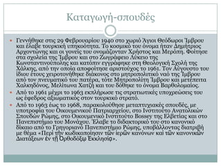 Θαηαγσγή-ζπνπδέο
 Γελλήζεθε ζηηο 29 Φεβξνπαξίνπ 1940 ζην ρσξηό Άγηνη Θεόδσξνη Ίκβξνπ

θαη έιαβε ηνπξθηθή ππεθνόηεηα. Σν θνζκηθό ηνπ όλνκα ήηαλ Γεκήηξηνο
Αξρνληώλεο θαη νη γνλείο ηνπ νλνκάδνληαλ Χξήζηνο θαη Κεξόπε. Φνίηεζε
ζηα ζρνιεία ηεο Ίκβξνπ θαη ζην Εσγξάθεην Ιύθεην ηεο
Θσλζηαληηλνύπνιεο θαη θαηόπηλ εγγξάθεθε ζηε Θενινγηθή ΢ρνιή ηεο
Χάιθεο, από ηελ νπνία απνθνίηεζε αξηζηνύρνο ην 1961. Σνλ Αύγνπζην ηνπ
ίδηνπ έηνπο ρεηξνηνλήζεθε δηάθνλνο ζην κεηξνπνιηηηθό λαό ηεο Ίκβξνπ
από ηνλ πλεπκαηηθό ηνπ παηέξα, ηόηε Κεηξνπνιίηε Ίκβξνπ θαη κεηέπεηηα
Χαιθεδόλνο, Κειίησλα Χαηδή θαη ηνπ δόζεθε ην όλνκα Βαξζνινκαίνο.
 Από ην 1961 κέρξη ην 1963 εθπιήξσζε ηηο ζηξαηησηηθέο ππνρξεώζεηο ηνπ
σο έθεδξνο αμησκαηηθόο ζηνλ ηνπξθηθό ζηξαηό.
 Από ην 1963 έσο ην 1968, παξαθνινύζεζε κεηαπηπρηαθέο ζπνπδέο, κε
ππνηξνθία ηνπ Οηθνπκεληθνύ Παηξηαξρείνπ, ζην Ηλζηηηνύην Αλαηνιηθώλ
΢πνπδώλ Ρώκεο, ζην Οηθνπκεληθό Ηλζηηηνύην Bossey ηεο Διβεηίαο θαη ζην
Παλεπηζηήκην ηνπ Κνλάρνπ. Έιαβε ην δηδαθηνξηθό ηνπ ζην θαλνληθό
δίθαην από ην Γξεγνξηαλό Παλεπηζηήκην Ρώκεο, ππνβάιινληαο δηαηξηβή
κε ζέκα «Πεξὶ ηὴλ θσδηθνπνίεζηλ ηῶλ ἱεξῶλ θαλόλσλ θαὶ ηῶλ θαλνληθῶλ
Γηαηάμεσλ ἐλ ηῇ Ὀξζνδόμῳ Ἐθθιεζίᾳ».

 