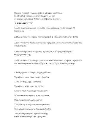 Mακριά 'πό κείθ' εγιόμισα τες φούχτες μου κι εβγήκα.
Bόηθα, Θεά, το τρυφερό κλωνάρι μόνο να 'χω
σε γκρεμό κρέμουμαι βαθύ, κι αυτό βαστώ μονάχο».
Β. ΠΑΡΑΣΗΡΗ΢ΕΙ΢:
1. Από ποια πραγματικά γεγονότα είναι εμπνευσμένο το ποίημα «Ο
Κρητικός»;
2. Πώς λειτουργεί ο όρκος στο ποίημα (στ. 2-4 του αποσπάσματος 2*19+);
3. Να εντοπίσετε πέντε διαφορετικά σχήματα λόγου στα αποσπάσματα που
σας δόθηκαν.
4. Ποια στοιχεία του ποιήματος προετοιμάζουν την εμφάνιση της
Φεγγαροντυμένης;
5. Να εντοπίσετε ομοιότητες ανάμεσα στο απόσπασμα 4*21+ του «Κρητικού»
και στο ποίημα του Κλείτου Κύρου. Κλείτος Κύρου, «Οπτική απάτη»

Κατατρύχονταν από μια μορφή γυναίκας
Την έβλεπε στον ύπνο του μ΄ υψωμένα
Χέρια να παραληρεί με θέρμη
Την έβλεπε κάθε πρωί να γνέφει
Στο απέναντι παράθυρο να χαμογελά
Μ΄ αστραπές στα μάτια και στα δόντια
Μες στο μισοσκότεινο δωμάτιο
Σύμβολο της άυλης παντοτινά γυναίκας
Έτσι νόμιζε τουλάχιστο δεν είχε διδαχθεί
Τους παράγοντες της οφθαλμαπάτης.
Όταν πια κατάλαβε είχε ξημερώσει

 