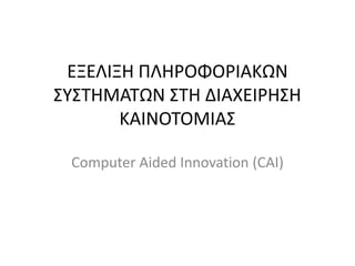 ΕΞΕΛΙΞΗ ΠΛΗΡΟΦΟΡΙΑΚΩΝ
΢Τ΢ΣΗΜΑΣΩΝ ΢ΣΗ ΔΙΑΧΕΙΡΗ΢Η
ΚΑΙΝΟΣΟΜΙΑ΢
Computer Aided Innovation (CAI)

 