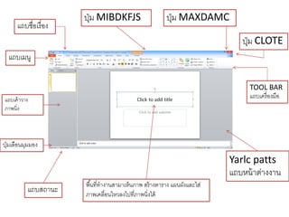 แถบชื่อเรื่ อง

ปุ่ ม MIBDKFJS

ปุ่ ม MAXDAMC
ปุ่ ม CLOTE

แถบเมนู
TOOL BAR
แถบเครื่ องมือ

แถบเค้ าวาง
ภาพนิ่ง

ปุ่ มเลือนมุมมอง

Yarlc patts
แถบหน้ าต่างงาน
แถบสถานะ

พื ้นที่ทางานสามาเห็นภาพ สร้ างตาราง แผนผังและไส่
ภาพเคลื่อนไหวลงไปที่ภาพนิ่งได้

 
