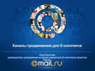 Каналы продвижения для E-commerce
Илья Болтнев
руководитель направления интернет-маркетинга E-commerce проектов
Mail.Ru

 