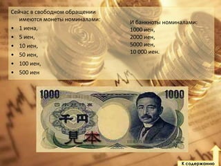 Сейчас в свободном обращении
имеются монеты номиналами:
• 1 иена,
• 5 иен,
• 10 иен,
• 50 иен,
• 100 иен,
• 500 иен

И банкноты номиналами:
1000 иен,
2000 иен,
5000 иен,
10 000 иен.

К содержанию

 