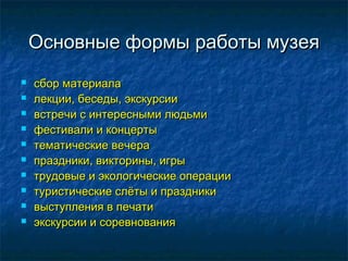 Основные формы работы музея











сбор материала
лекции, беседы, экскурсии
встречи с интересными людьми
фестивали и концерты
тематические вечера
праздники, викторины, игры
трудовые и экологические операции
туристические слёты и праздники
выступления в печати
экскурсии и соревнования

 