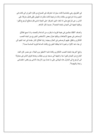 ‫فى الطريق وهي بالمناسبة كانت سيارات احترقت فى الصباح من كثرة النيران الى كانت فى‬
‫الخيم وبدانا نتراجع من مكاننا واثناء تراجعنا كانت طائرات للجيش تلقى قنابل حارقة على‬
‫الناس و هى تتراجع حتى انا شفت اتنين اتحرقوا على الحياة امامى فلم نستطع الرجوع كثيرا‬
‫ووقتها اتجهنا الى الميدان باتجاه المنصة", حسبما ذكر الشاهد.‬
‫وأضاف "ظللنا جالسين فى خيمة تقريبا ما يقارب من الساعة والنصف وانا اسمع اطالق‬
‫الرصاص فى جميع االتجاهات ووقتها حاول بعض االشخاص الخروج من اتجاه النصب‬
‫التذكارى واطلق عليهم الرصاص فى الحال وحينما راينا اطالق النار جلسنا فى احد الخيم الى‬
‫ان جاء احد االفراد واخبرنا اننا يمكننا الخروج وكانت الساعة تقريبا السادسة مساء".‬
‫وتابع "خرجنا باتجاه النصب التذكارى وكاننا نشبه االنجليز يوم الجالء عن مصر كان العدد‬
‫الخارج من الميدان كبيرا جدا واتجهنا الى مسجد نورى خطاب وبعدها تفرق الناس فى محاولة‬
‫الى الرجوع الى المنازل هذه شهادتى على ما حدث يوم االربعاء الدامى يوم فض اعتصامى‬
‫رابعة والنهضة".‬

 