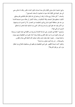 ‫وتابع: احتمينا داخل مباني الكلية وكان معنا اصابات كثيرة أخذت دكتور وقلت له تعالى معي‬
‫الى مقر العيادة في الكلية نأخذ منها ما تحتاجونه السعاف المصابين" .‬
‫وأضاف: " كان هناك أربع حاالت ارتقت أروحاهم إلى هللا تشكوا ظلم الظالمين فلم يستطع‬
‫األطباء اسعافهم نظرً ا لضعف وقلة االمكانيات و جائتنا األخبار أن هناك مسيرة ضخمة قادمة‬
‫من عند مقر محافظة الجيزة بشارع الهرم لتخليصنا من الحصار إال أن المسيرة تم مواجهتها‬
‫من األمن بقوة عند نفق الهرم وتم ضربها بالنار الحي وتم استشهاد 50 شخص لم تستطع‬
‫المسيرة أن تأتي إلينا".‬
‫وأوضج: " ظللنا في الحصار حتى الساعة الثامنة ثم خرجنا من الكلية في اتجاه الجيزة، ووصلنا‬
‫إلى ميدان الجيزة مررنا من أسفل الكبري وفجأة وجدنا أعداد كبيرة من البلطجية ومهم سيوف‬
‫وأسلحة بيضاء .. هجموا علينا بعنف شديد وكانوا بياخدوا كل الشنط اللي معانا والفلوس‬
‫والموبايالت .. ثم رأينا الموت يقترب منا بشدة"‬
‫وأختتم: "تمت اصابة الكثييير على أيدي البلطجية وتم نقلهم الى مستشفيات للعالج وتم اعتقال‬
‫جزء آخر من قِبل الشرطة".‬

 