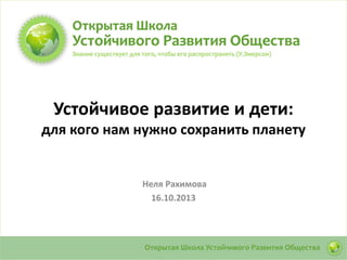 Устойчивое развитие и дети:
для кого нам нужно сохранить планету

Неля Рахимова
16.10.2013

 