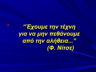 

“Έχουμε την τέχνη
για να μην πεθάνουμε
από την αλήθεια...”
(Φ. Νίτσε)

 
