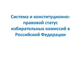 Система и конституционноправовой статус
избирательных комиссий в
Российской Федерации

 