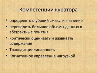 Компетенции куратора
• определять глубокий смысл и значение
• переводить большие объемы данных в
абстрактные понятия
• критически оценивать и развивать
содержание
• Трансдисциплинарность
• Когнитивное управление нагрузкой

 