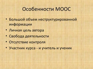 Особенности МООС
• Большой объем неструктурированной
информации
• Личная цель автора
• Свобода деятельности
• Отсутствие контроля
• Участник курса - и учитель и ученик

 