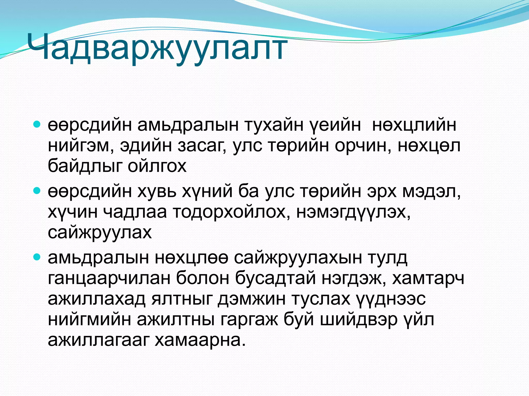 Чадваржуулалт
 өөрсдийн амьдралын тухайн үеийн нөхцлийн

нийгэм, эдийн засаг, улс төрийн орчин, нөхцөл
байдлыг ойлгох
 өөрсдийн хувь хүний ба улс төрийн эрх мэдэл,
хүчин чадлаа тодорхойлох, нэмэгдүүлэх,
сайжруулах
 амьдралын нөхцлөө сайжруулахын тулд
ганцаарчилан болон бусадтай нэгдэж, хамтарч
ажиллахад ялтныг дэмжин туслах үүднээс
нийгмийн ажилтны гаргаж буй шийдвэр үйл
ажиллагааг хамаарна.

 