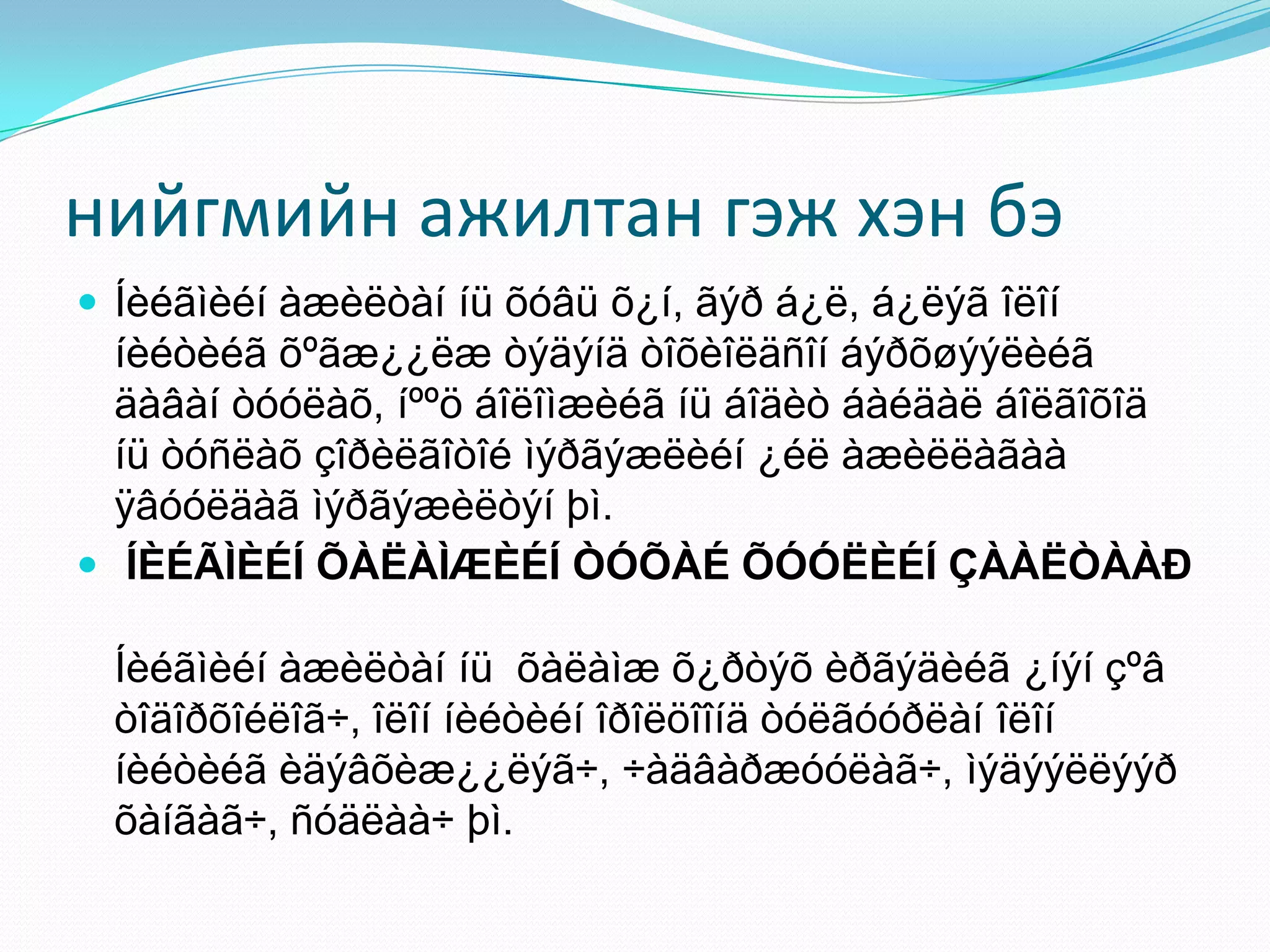 нийгмийн ажилтан гэж хэн бэ
 Íèéãìèéí àæèëòàí íü õóâü õ¿í, ãýð á¿ë, á¿ëýã îëîí

íèéòèéã õºãæ¿¿ëæ òýäýíä òîõèîëäñîí áýðõøýýëèéã
äàâàí òóóëàõ, íººö áîëîìæèéã íü áîäèò áàéäàë áîëãîõîä
íü òóñëàõ çîðèëãîòîé ìýðãýæëèéí ¿éë àæèëëàãàà
ÿâóóëäàã ìýðãýæèëòýí þì.
 ÍÈÉÃÌÈÉÍ ÕÀËÀÌÆÈÉÍ ÒÓÕÀÉ ÕÓÓËÈÉÍ ÇÀÀËÒÀÀÐ
Íèéãìèéí àæèëòàí íü õàëàìæ õ¿ðòýõ èðãýäèéã ¿íýí çºâ
òîäîðõîéëîã÷, îëîí íèéòèéí îðîëöîîíä òóëãóóðëàí îëîí
íèéòèéã èäýâõèæ¿¿ëýã÷, ÷àäâàðæóóëàã÷, ìýäýýëëýýð
õàíãàã÷, ñóäëàà÷ þì.

 