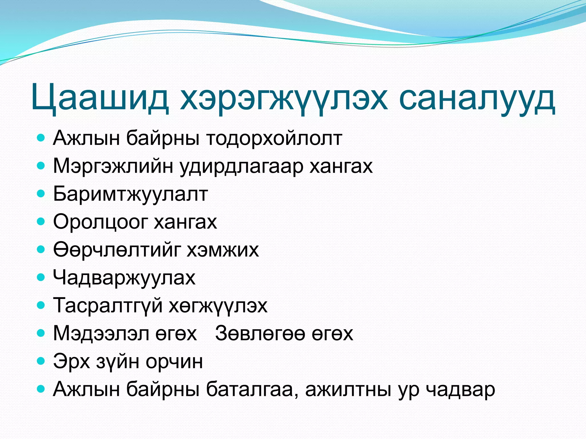 Цаашид хэрэгжүүлэх саналууд











Ажлын байрны тодорхойлолт
Мэргэжлийн удирдлагаар хангах
Баримтжуулалт
Оролцоог хангах
Өөрчлөлтийг хэмжих
Чадваржуулах
Тасралтгүй хөгжүүлэх
Мэдээлэл өгөх Зөвлөгөө өгөх
Эрх зүйн орчин
Ажлын байрны баталгаа, ажилтны ур чадвар

 