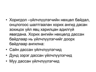 • Хоригдол –үйлчлүүлэгчийн нөхцөл байдал,
онцлогоос шалтгаалан хорих ангид дасан
зохицох үйл явц харилцан адилгүй
явагдана. Хорих ангийн нөхцөлд дассан
байдлаар нь үйлчлүүлэгчийг доорх
байдлаар ангилна:
• Сайн дассан үйлчлүүлэгчид
• Дунд зэрэг дассан үйлчлүүлэгчид
• Муу дассан үйлчлүүлэгчид
 