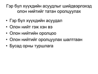 Гэр бүл хүүхдийн асуудлыг шийдвэрлэхэд
олон нийтийг татан оролцуулах
• Гэр бүл хүүхдийн асуудал
• Олон нийт гэж хэн вэ
• Олон нийтийн оролцоо
• Олон нийтийг оролцуулах шалтгаан
• Бусад орны туршлага
 
