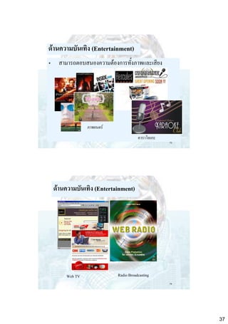 ด้านความบันเทิง (Entertainment)
•

สามารถตอบสนองความต้องการทั้งภาพและเสียง

ภาพยนตร์

คาราโอเกะ
73

ด้านความบันเทิง (Entertainment)

Web TV

Radio Broadcasting
74

37

 