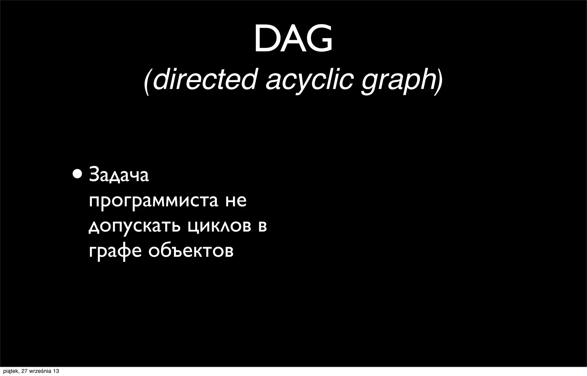 DAG
(directed acyclic graph)

• Задача

программиста не
допускать циклов в
графе объектов

piątek, 27 września 13

 