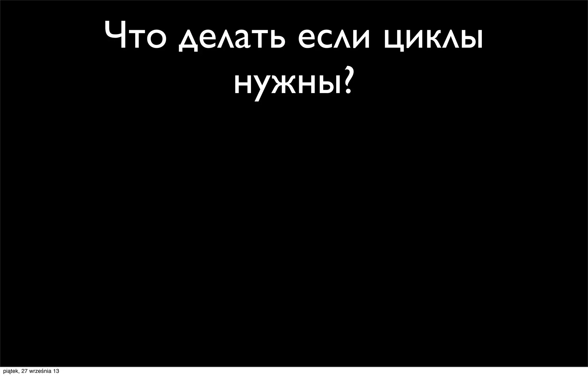 Что делать если циклы
нужны?

piątek, 27 września 13

 