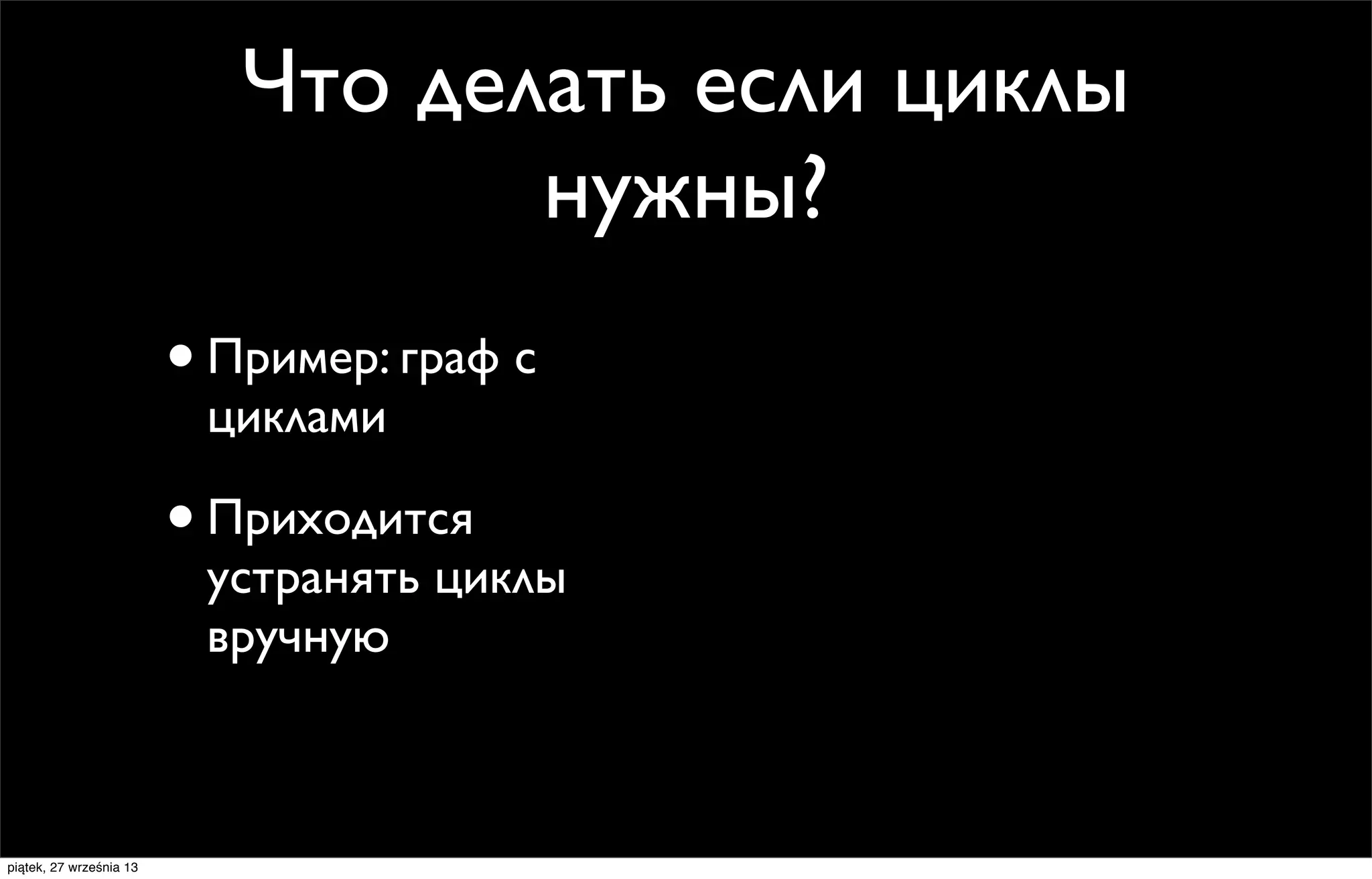 Что делать если циклы
нужны?
• Пример: граф с
циклами

• Приходится

устранять циклы
вручную

piątek, 27 września 13

 