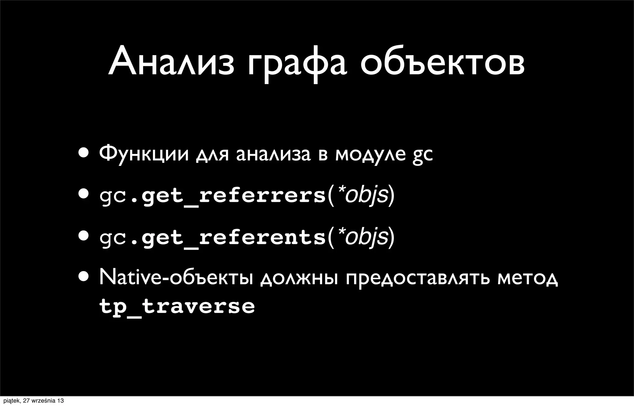 Анализ графа объектов
• Функции для анализа в модуле gc
• gc.get_referrers(*objs)
• gc.get_referents(*objs)
• Native-объекты должны предоставлять метод
tp_traverse

piątek, 27 września 13

 