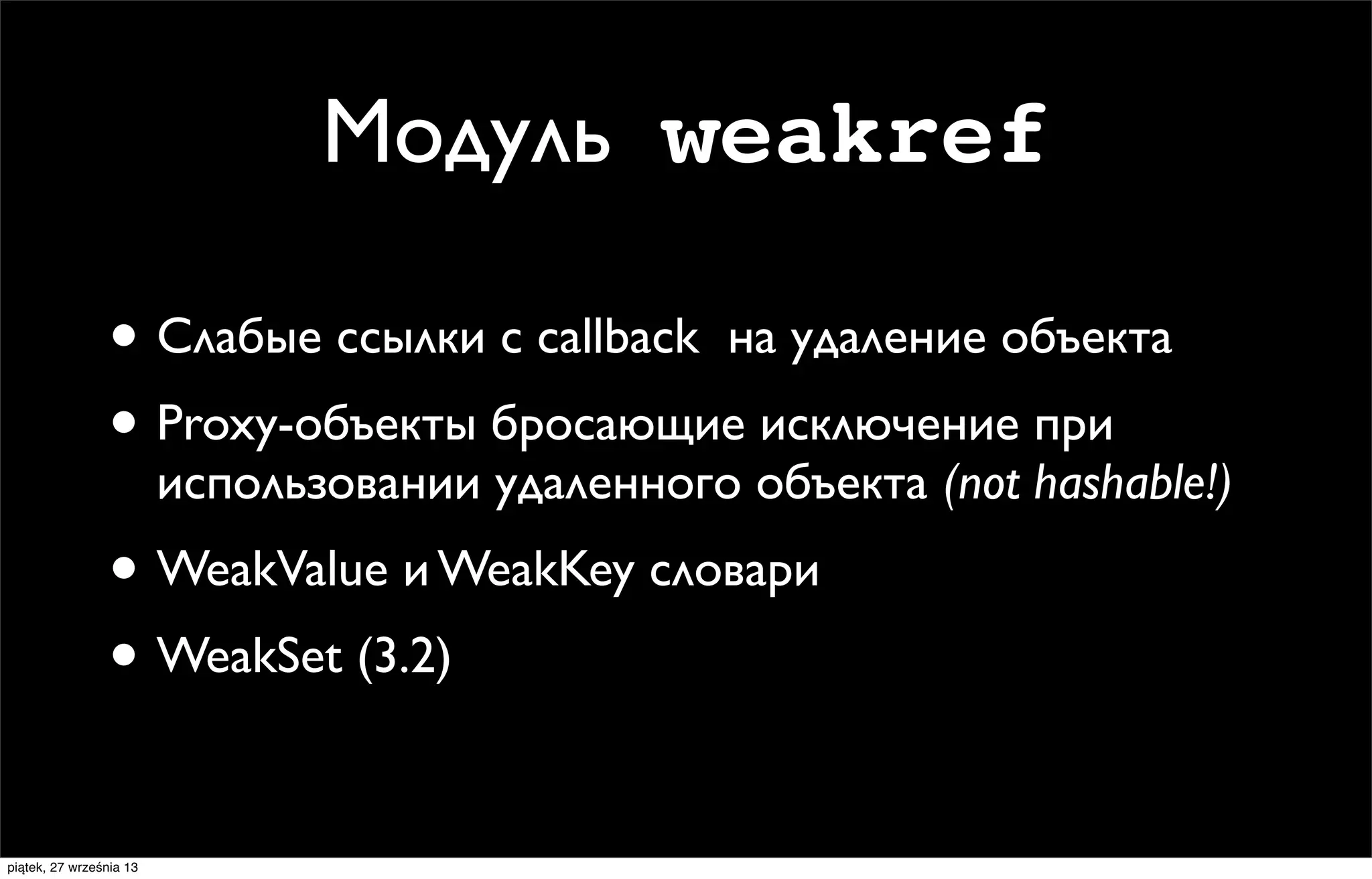 Модуль weakref
• Слабые ссылки с callback на удаление объекта
• Proxy-объекты бросающие исключение при

использовании удаленного объекта (not hashable!)

• WeakValue и WeakKey словари
• WeakSet (3.2)
piątek, 27 września 13

 