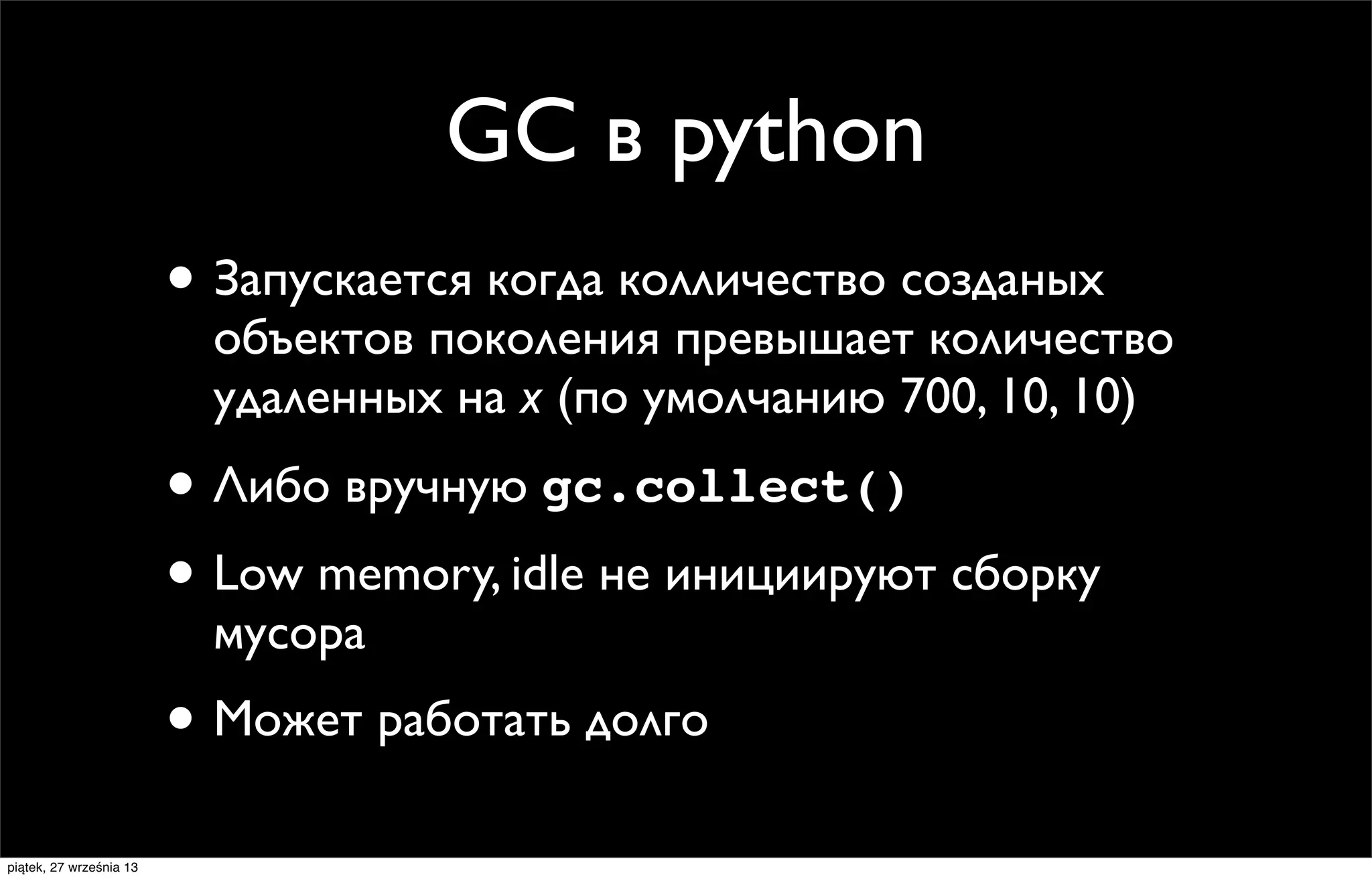 GC в python
• Запускается когда колличество созданых

объектов поколения превышает количество
удаленных на х (по умолчанию 700, 10, 10)

• Либо вручную gc.collect()
• Low memory, idle не инициируют сборку
мусора

• Может работать долго
piątek, 27 września 13

 