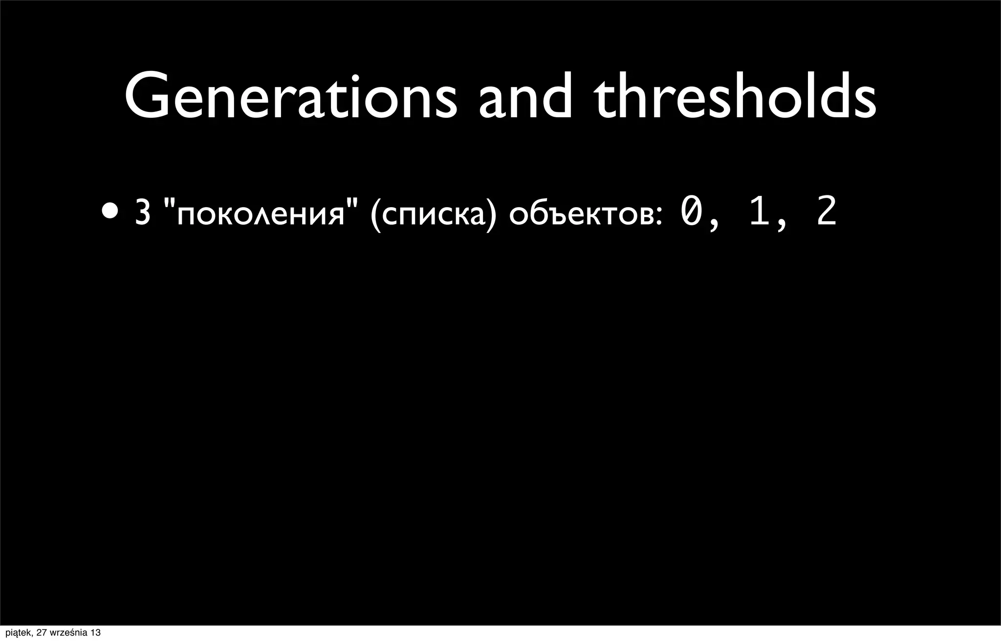 Generations and thresholds
• 3 "поколения" (списка) объектов: 0,

piątek, 27 września 13

1, 2

 